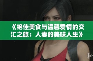 《绝佳美食与温馨爱情的交汇之旅：人妻的美味人生》