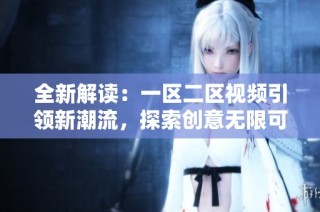 全新解读：一区二区视频引领新潮流，探索创意无限可能性