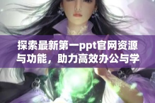 探索最新第一ppt官网资源与功能，助力高效办公与学习体验