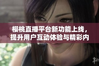 樱桃直播平台新功能上线，提升用户互动体验与精彩内容分享