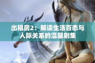 出租房2：解读生活百态与人际关系的温馨剧集