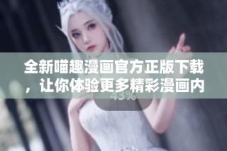 全新喵趣漫画官方正版下载，让你体验更多精彩漫画内容！