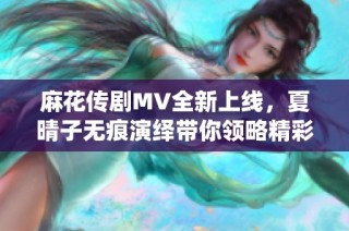 麻花传剧MV全新上线，夏晴子无痕演绎带你领略精彩剧情