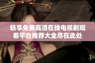 畅享免费高清在线电视剧观看平台推荐大全尽在此处