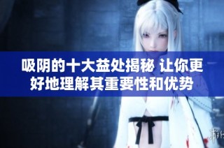 吸阴的十大益处揭秘 让你更好地理解其重要性和优势