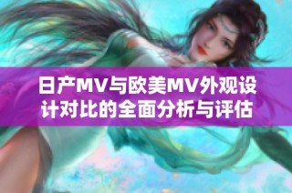 日产MV与欧美MV外观设计对比的全面分析与评估