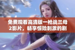 免费观看高清版一枪战三母2影片，畅享惊险刺激的剧情体验