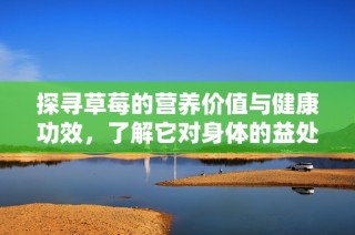 探寻草莓的营养价值与健康功效，了解它对身体的益处