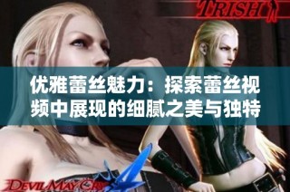 优雅蕾丝魅力：探索蕾丝视频中展现的细腻之美与独特风格