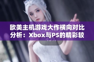 欧美主机游戏大作横向对比分析：Xbox与PS的精彩较量