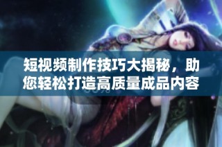 短视频制作技巧大揭秘，助您轻松打造高质量成品内容