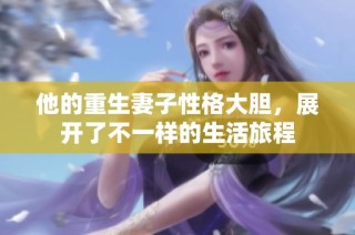 他的重生妻子性格大胆，展开了不一样的生活旅程