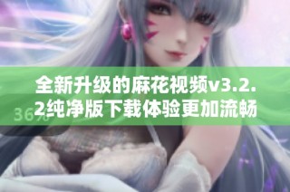 全新升级的麻花视频v3.2.2纯净版下载体验更加流畅与便捷