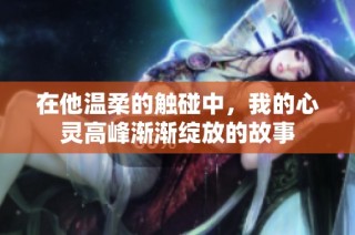 在他温柔的触碰中，我的心灵高峰渐渐绽放的故事