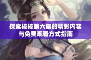 探索棒棒第六集的精彩内容与免费观看方式指南