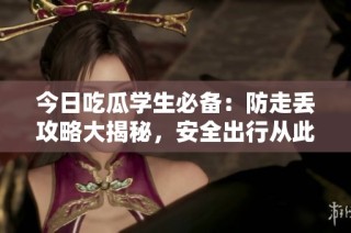 今日吃瓜学生必备：防走丢攻略大揭秘，安全出行从此无忧
