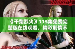 《干柴烈火》115集免费完整版在线观看，精彩剧情不容错过！