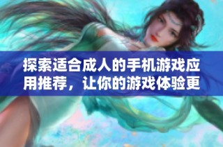 探索适合成人的手机游戏应用推荐，让你的游戏体验更加丰富多彩