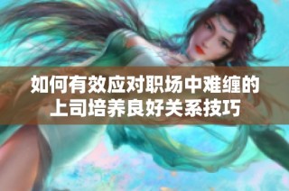 如何有效应对职场中难缠的上司培养良好关系技巧