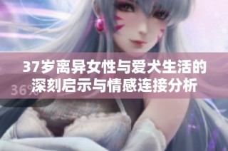 37岁离异女性与爱犬生活的深刻启示与情感连接分析
