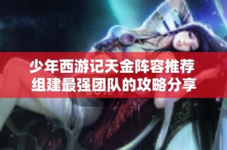 少年西游记天金阵容推荐 组建最强团队的攻略分享