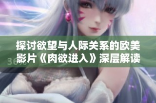 探讨欲望与人际关系的欧美影片《肉欲进入》深层解读
