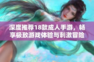 深度推荐18款成人手游，畅享极致游戏体验与刺激冒险乐趣