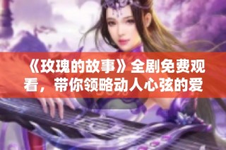 《玫瑰的故事》全剧免费观看，带你领略动人心弦的爱情旅程