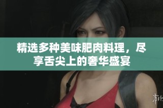精选多种美味肥肉料理，尽享舌尖上的奢华盛宴