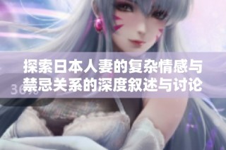 探索日本人妻的复杂情感与禁忌关系的深度叙述与讨论