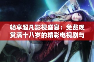 畅享超凡影视盛宴：免费观赏满十八岁的精彩电视剧与动漫内容