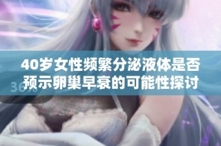 40岁女性频繁分泌液体是否预示卵巢早衰的可能性探讨