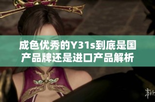 成色优秀的Y31s到底是国产品牌还是进口产品解析