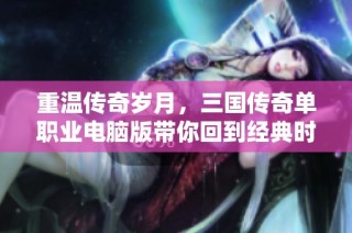 重温传奇岁月，三国传奇单职业电脑版带你回到经典时代