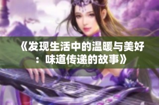 《发现生活中的温暖与美好：味道传递的故事》