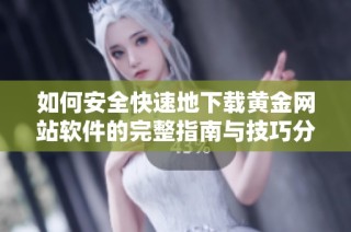 如何安全快速地下载黄金网站软件的完整指南与技巧分享