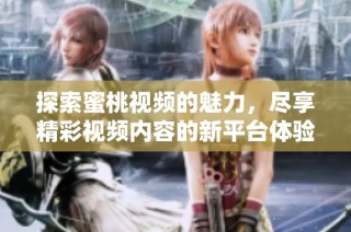 探索蜜桃视频的魅力，尽享精彩视频内容的新平台体验