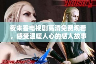 夜来香电视剧高清免费观看，感受温暖人心的感人故事与深情演绎