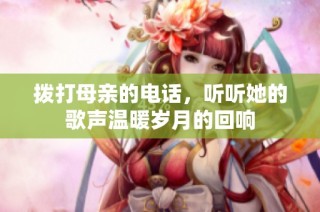 拨打母亲的电话，听听她的歌声温暖岁月的回响