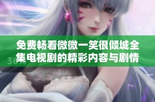 免费畅看微微一笑很倾城全集电视剧的精彩内容与剧情分析