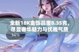 全新18K金饰品重8.35克，尽显奢华魅力与优雅气质