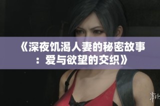 《深夜饥渴人妻的秘密故事：爱与欲望的交织》