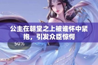 公主在朝堂之上被谁怀中紧抱，引发众臣惊愕