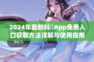 2024年最新抖抈App免费入口获取方法详解与使用指南