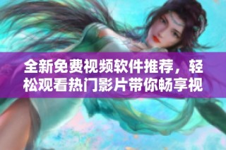 全新免费视频软件推荐，轻松观看热门影片带你畅享视听盛宴