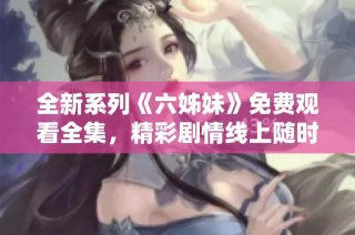 全新系列《六姊妹》免费观看全集，精彩剧情线上随时畅享
