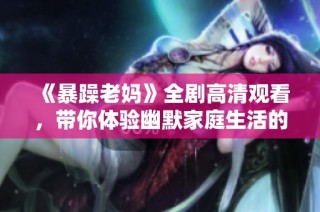 《暴躁老妈》全剧高清观看，带你体验幽默家庭生活的精彩瞬间与感人故事