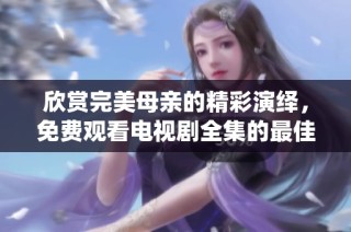 欣赏完美母亲的精彩演绎，免费观看电视剧全集的最佳选择