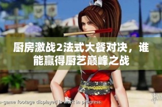 厨房激战2法式大餐对决，谁能赢得厨艺巅峰之战