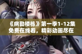 《病勤楼栋》第一季1-12集免费在线看，精彩动画尽在其中